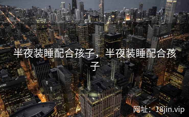 半夜装睡配合孩子，半夜装睡配合孩子