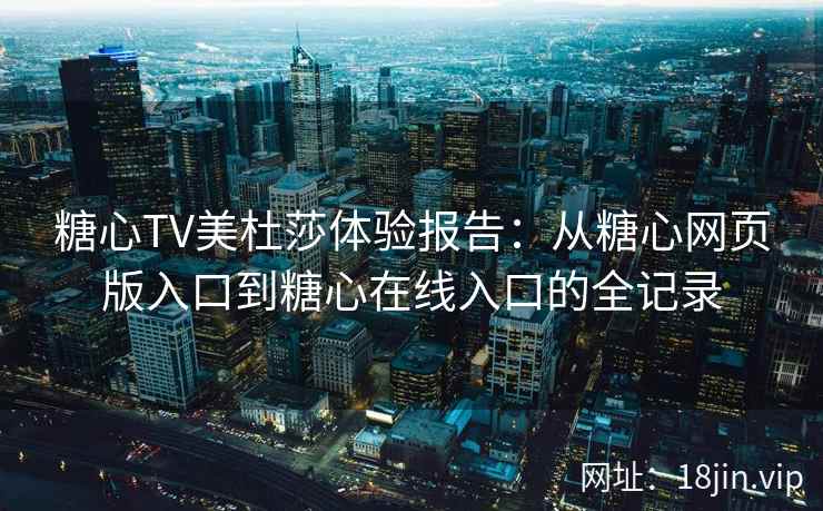 糖心TV美杜莎体验报告：从糖心网页版入口到糖心在线入口的全记录