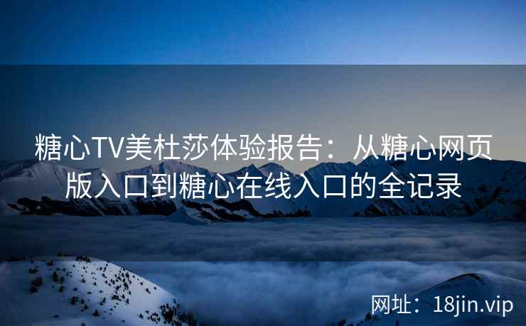 糖心TV美杜莎体验报告：从糖心网页版入口到糖心在线入口的全记录