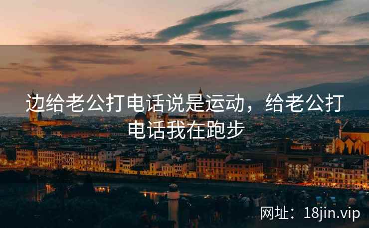 边给老公打电话说是运动，给老公打电话我在跑步