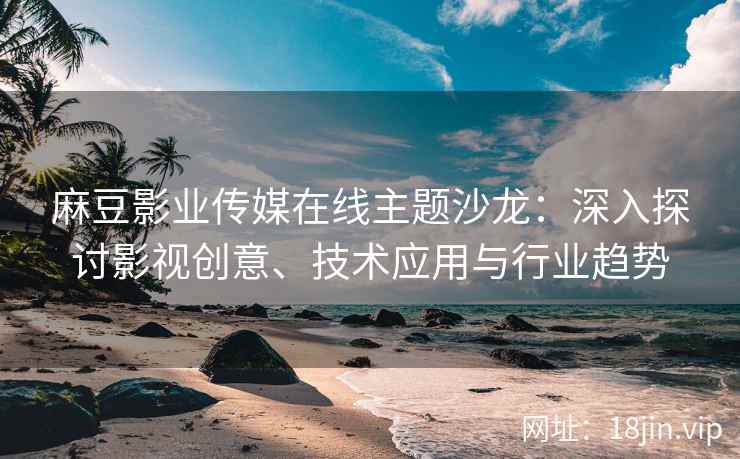 麻豆影业传媒在线主题沙龙：深入探讨影视创意、技术应用与行业趋势