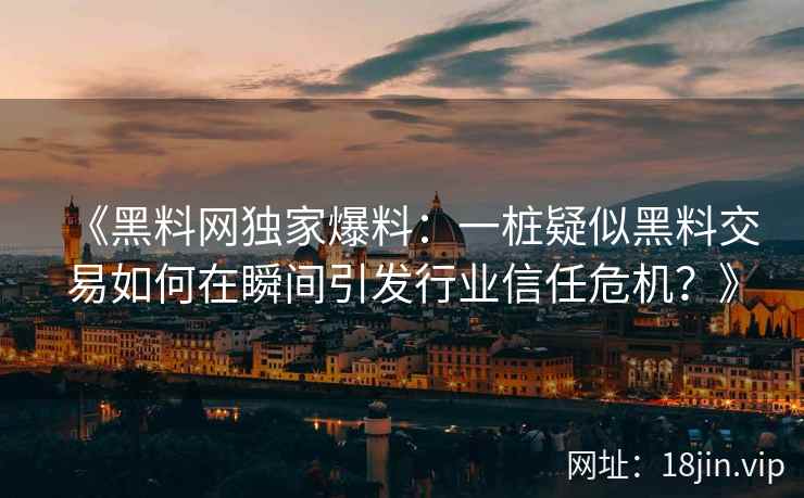 《黑料网独家爆料：一桩疑似黑料交易如何在瞬间引发行业信任危机？》