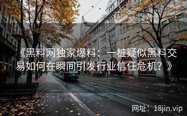 《黑料网独家爆料：一桩疑似黑料交易如何在瞬间引发行业信任危机？》