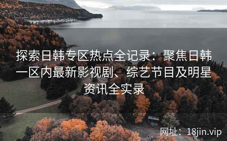 探索日韩专区热点全记录：聚焦日韩一区内最新影视剧、综艺节目及明星资讯全实录