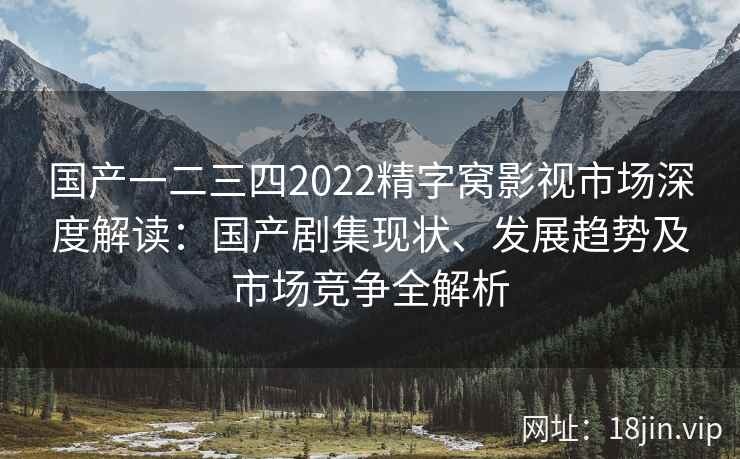 国产一二三四2022精字窝影视市场深度解读：国产剧集现状、发展趋势及市场竞争全解析
