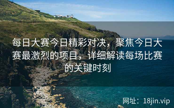 每日大赛今日精彩对决，聚焦今日大赛最激烈的项目，详细解读每场比赛的关键时刻