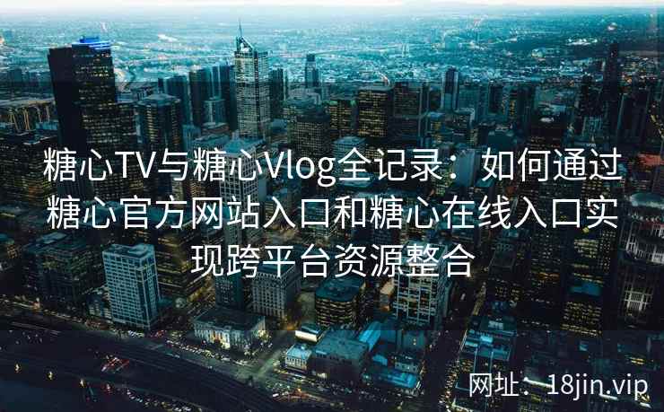 糖心TV与糖心Vlog全记录：如何通过糖心官方网站入口和糖心在线入口实现跨平台资源整合