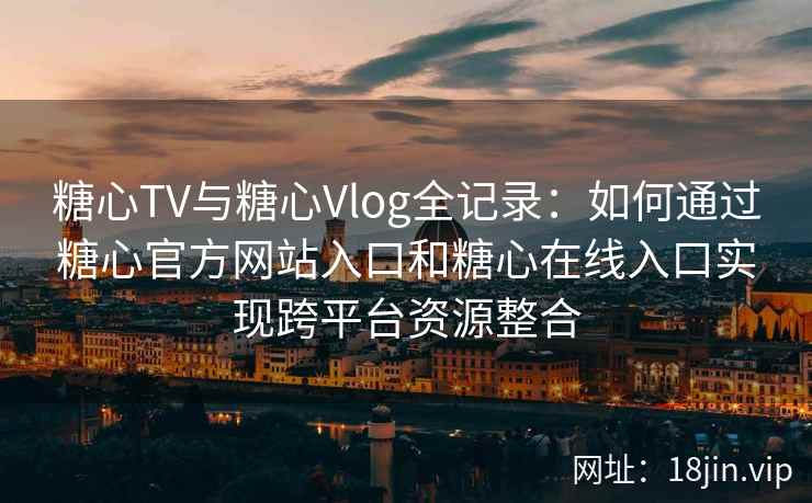 糖心TV与糖心Vlog全记录：如何通过糖心官方网站入口和糖心在线入口实现跨平台资源整合