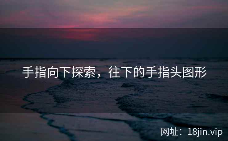 手指向下探索，往下的手指头图形