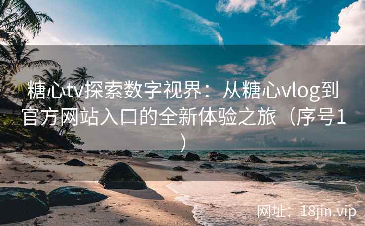 糖心tv探索数字视界：从糖心vlog到官方网站入口的全新体验之旅（序号1）