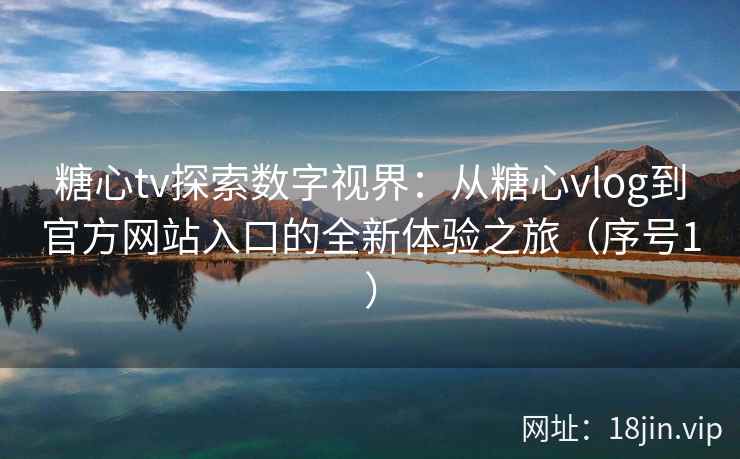 糖心tv探索数字视界：从糖心vlog到官方网站入口的全新体验之旅（序号1）