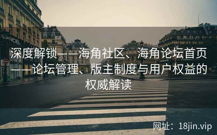 深度解锁——海角社区、海角论坛首页——论坛管理、版主制度与用户权益的权威解读