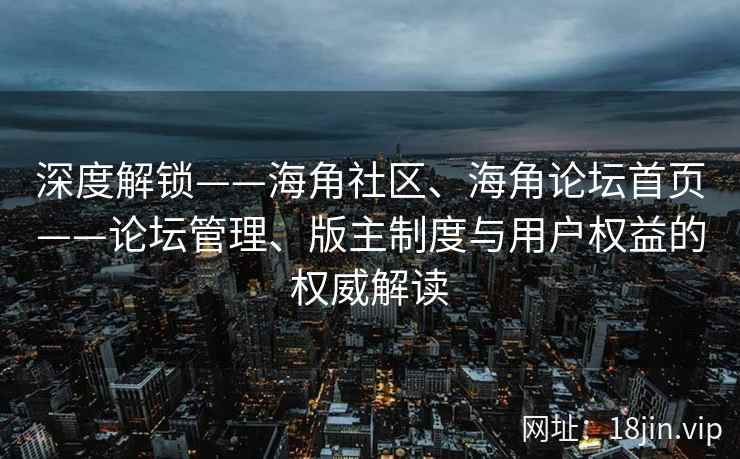 深度解锁——海角社区、海角论坛首页——论坛管理、版主制度与用户权益的权威解读