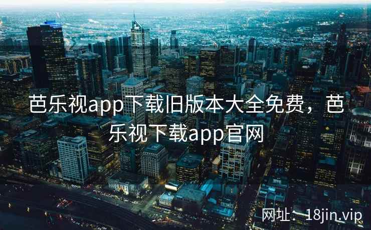 芭乐视app下载旧版本大全免费，芭乐视下载app官网