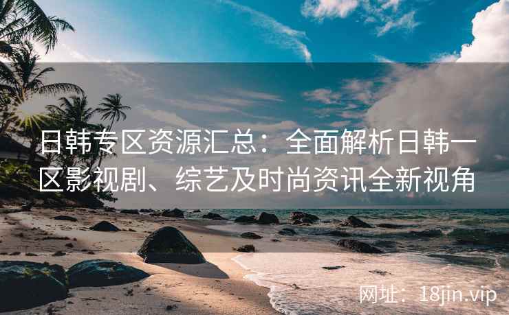 日韩专区资源汇总：全面解析日韩一区影视剧、综艺及时尚资讯全新视角