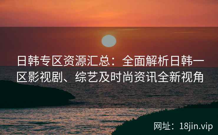日韩专区资源汇总：全面解析日韩一区影视剧、综艺及时尚资讯全新视角
