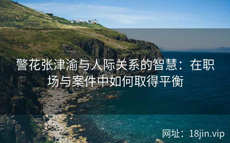 警花张津渝与人际关系的智慧：在职场与案件中如何取得平衡