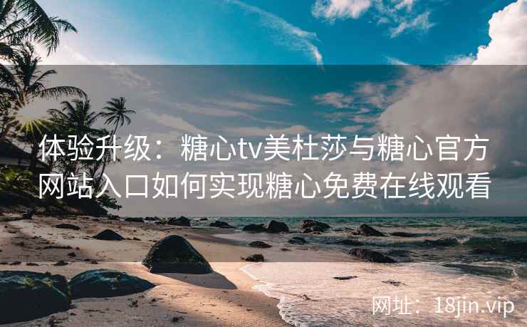 体验升级：糖心tv美杜莎与糖心官方网站入口如何实现糖心免费在线观看