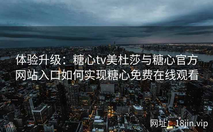 体验升级：糖心tv美杜莎与糖心官方网站入口如何实现糖心免费在线观看