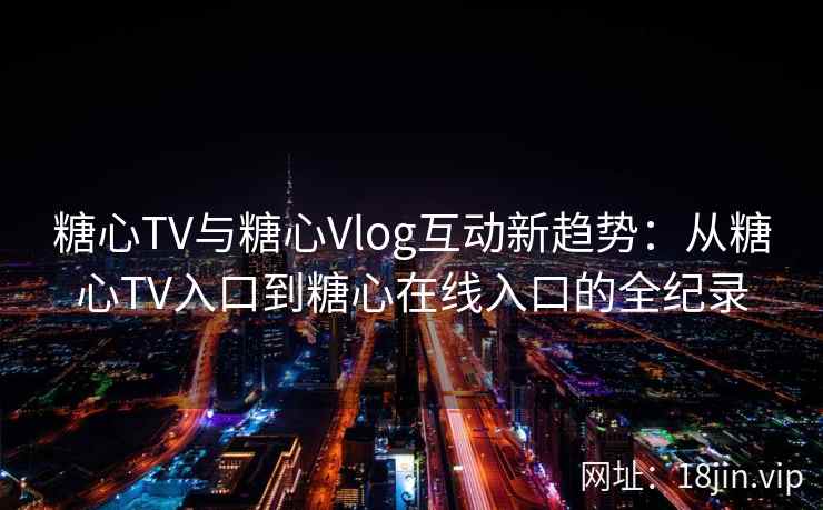 糖心TV与糖心Vlog互动新趋势：从糖心TV入口到糖心在线入口的全纪录