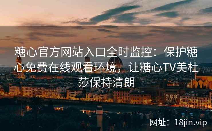 糖心官方网站入口全时监控：保护糖心免费在线观看环境，让糖心TV美杜莎保持清朗