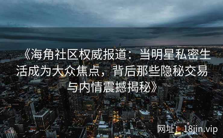《海角社区权威报道：当明星私密生活成为大众焦点，背后那些隐秘交易与内情震撼揭秘》