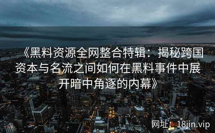《黑料资源全网整合特辑：揭秘跨国资本与名流之间如何在黑料事件中展开暗中角逐的内幕》