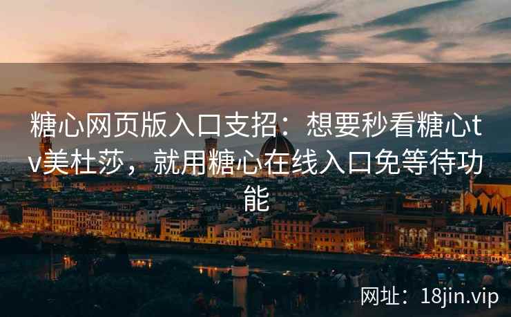 糖心网页版入口支招：想要秒看糖心tv美杜莎，就用糖心在线入口免等待功能