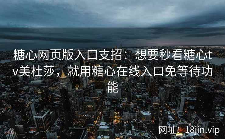 糖心网页版入口支招：想要秒看糖心tv美杜莎，就用糖心在线入口免等待功能