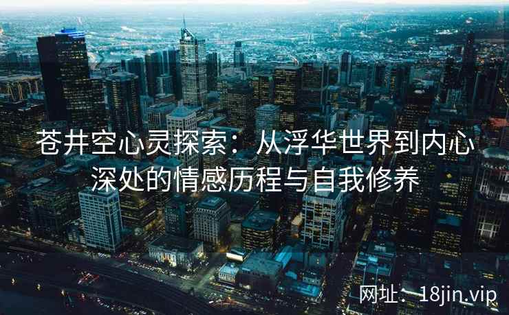 苍井空心灵探索：从浮华世界到内心深处的情感历程与自我修养