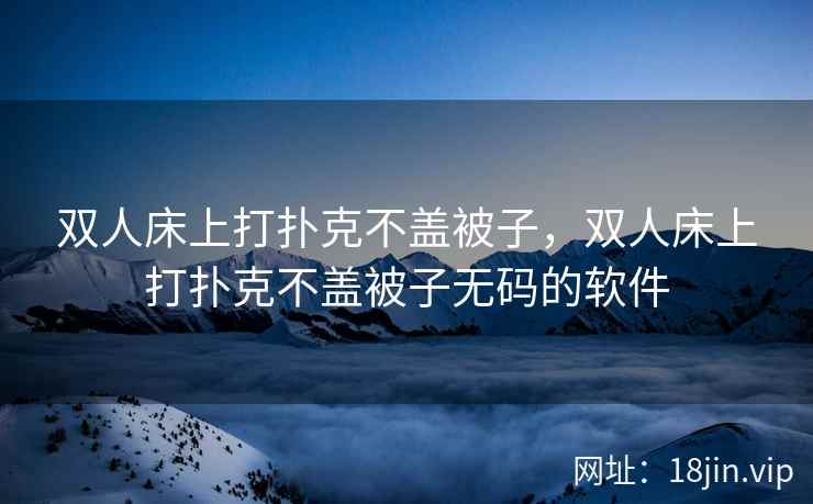 双人床上打扑克不盖被子，双人床上打扑克不盖被子无码的软件