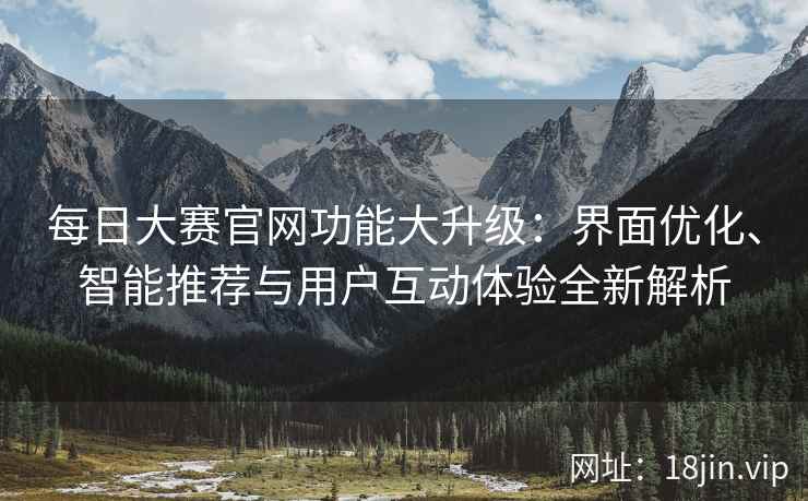 每日大赛官网功能大升级：界面优化、智能推荐与用户互动体验全新解析