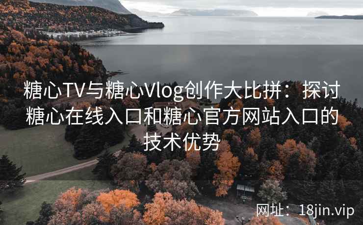 糖心TV与糖心Vlog创作大比拼：探讨糖心在线入口和糖心官方网站入口的技术优势