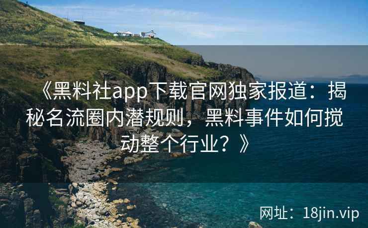 《黑料社app下载官网独家报道：揭秘名流圈内潜规则，黑料事件如何搅动整个行业？》