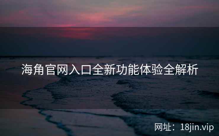 海角官网入口全新功能体验全解析