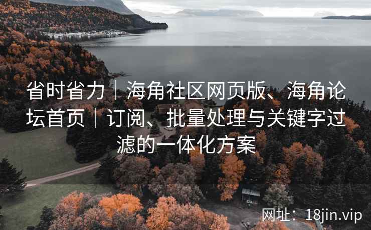 省时省力｜海角社区网页版、海角论坛首页｜订阅、批量处理与关键字过滤的一体化方案