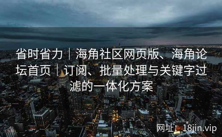 省时省力|海角社区网页版、海角论坛首页|订阅、批量处理与关键字过滤的一体化方案 省时省力|海角社区网页版、海角论坛首页|订阅、批量处理与关键字过滤的一体化方案