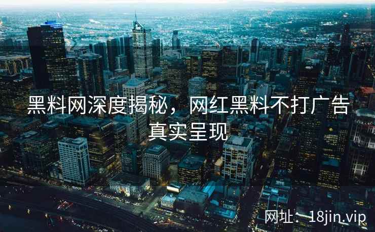 黑料网深度揭秘，网红黑料不打广告真实呈现