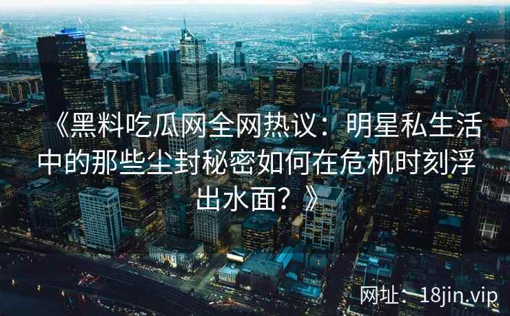 《黑料吃瓜网全网热议：明星私生活中的那些尘封秘密如何在危机时刻浮出水面？》
