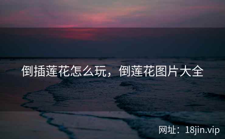 倒插莲花怎么玩，倒莲花图片大全