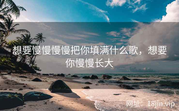 想要慢慢慢慢把你填满什么歌，想要你慢慢长大