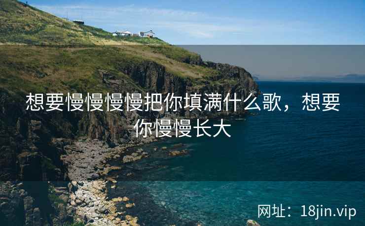 想要慢慢慢慢把你填满什么歌，想要你慢慢长大