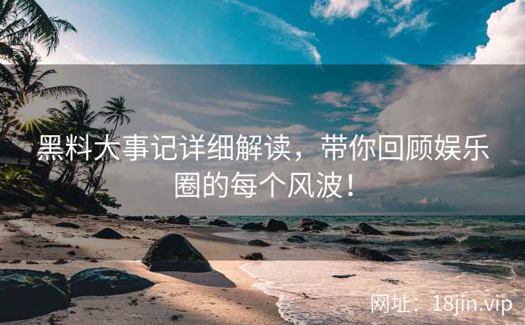 黑料大事记详细解读，带你回顾娱乐圈的每个风波！