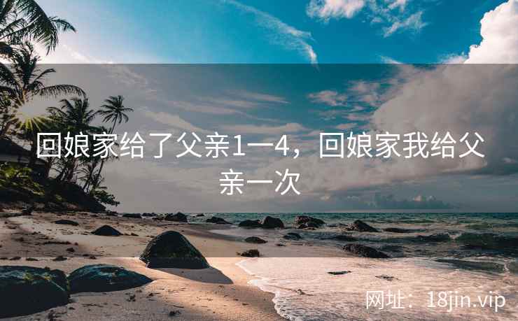 回娘家给了父亲1一4，回娘家我给父亲一次