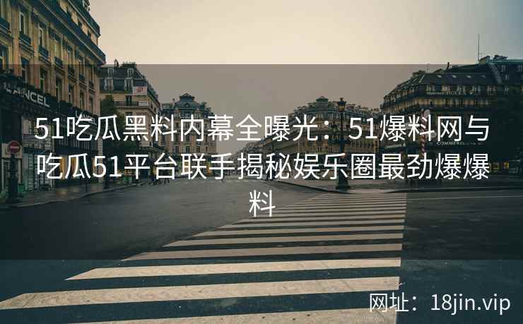 51吃瓜黑料内幕全曝光：51爆料网与吃瓜51平台联手揭秘娱乐圈最劲爆爆料
