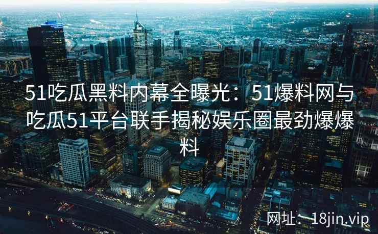 51吃瓜黑料内幕全曝光：51爆料网与吃瓜51平台联手揭秘娱乐圈最劲爆爆料