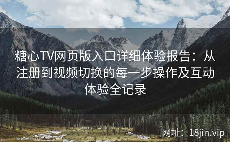 糖心TV网页版入口详细体验报告：从注册到视频切换的每一步操作及互动体验全记录