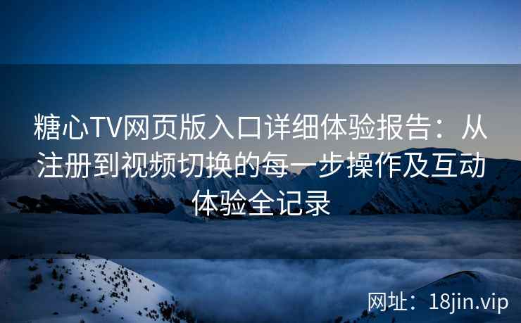 糖心TV网页版入口详细体验报告：从注册到视频切换的每一步操作及互动体验全记录