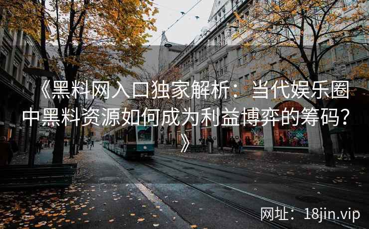 《黑料网入口独家解析：当代娱乐圈中黑料资源如何成为利益博弈的筹码？》