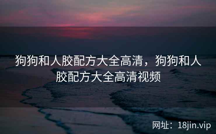 狗狗和人胶配方大全高清，狗狗和人胶配方大全高清视频